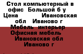 Стол компьютерный в офис. Большой б/у. › Цена ­ 1 500 - Ивановская обл., Иваново г. Мебель, интерьер » Офисная мебель   . Ивановская обл.,Иваново г.